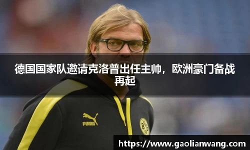德国国家队邀请克洛普出任主帅，欧洲豪门备战再起