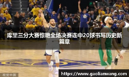 库里三分大赛惊艳全场决赛连中20球书写历史新篇章
